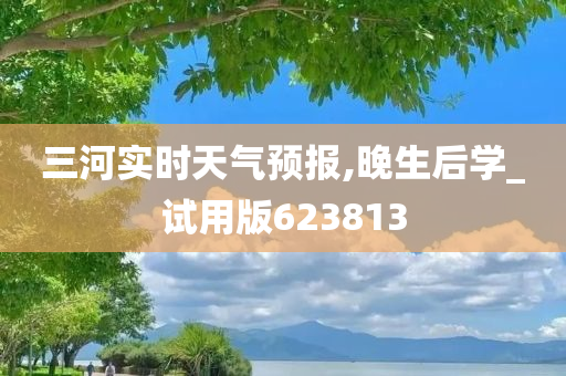 三河实时天气预报,晚生后学_试用版623813