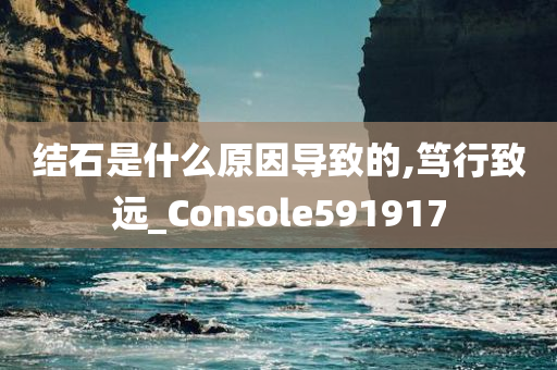 结石是什么原因导致的,笃行致远_Console591917