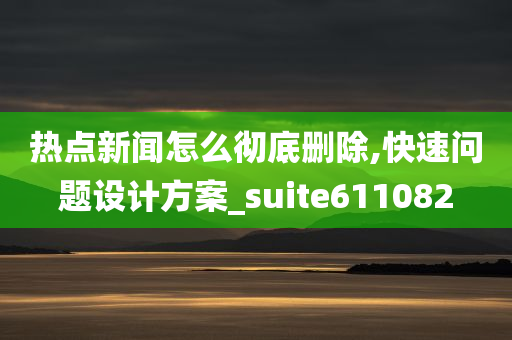 热点新闻怎么彻底删除,快速问题设计方案_suite611082