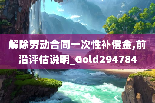 解除劳动合同一次性补偿金,前沿评估说明_Gold294784