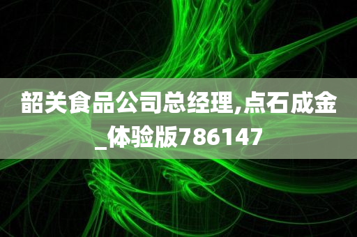 韶关食品公司总经理,点石成金_体验版786147