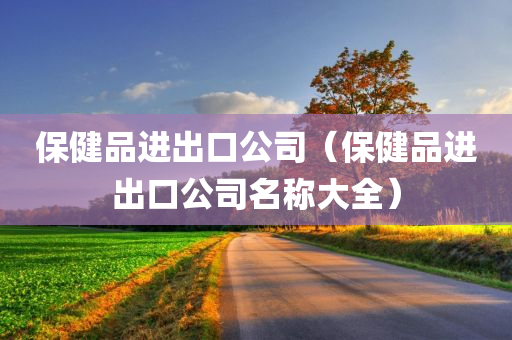 保健品进出口公司（保健品进出口公司名称大全）