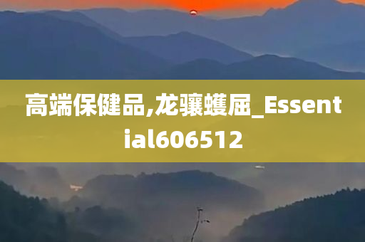 高端保健品,龙骧蠖屈_Essential606512