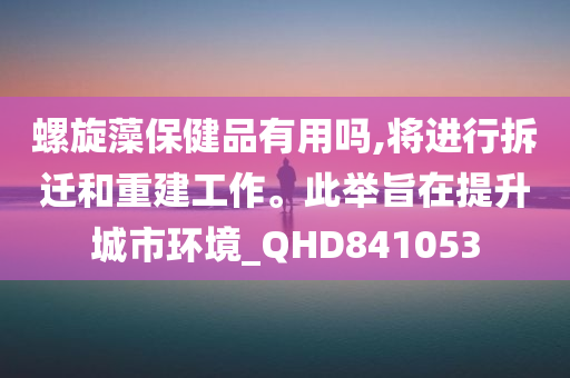 螺旋藻保健品有用吗,将进行拆迁和重建工作。此举旨在提升城市环境_QHD841053