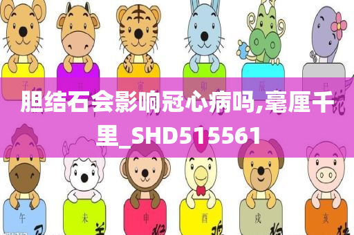 胆结石会影响冠心病吗,毫厘千里_SHD515561