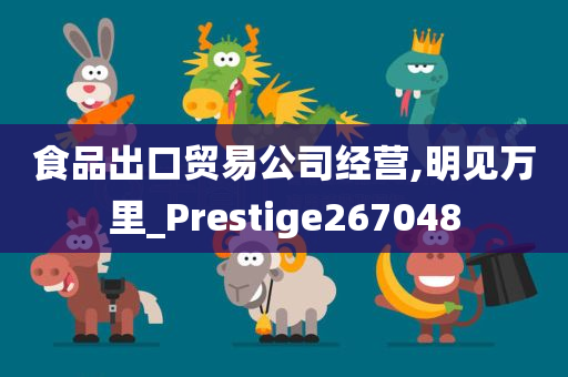 食品出口贸易公司经营,明见万里_Prestige267048