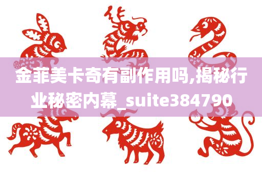 金菲美卡奇有副作用吗,揭秘行业秘密内幕_suite384790