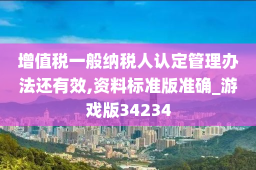 增值税一般纳税人认定管理办法还有效,资料标准版准确_游戏版34234