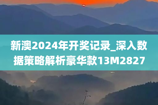 新澳2024年开奖记录_深入数据策略解析豪华款13M2827