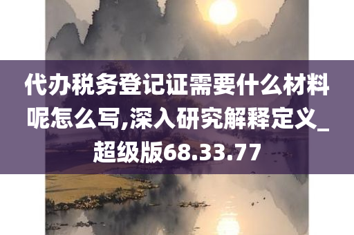 代办税务登记证需要什么材料呢怎么写,深入研究解释定义_超级版68.33.77