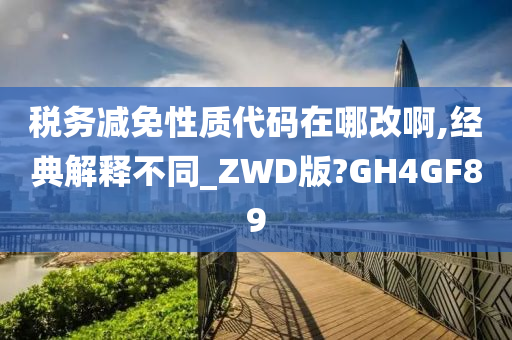 税务减免性质代码在哪改啊,经典解释不同_ZWD版?GH4GF89