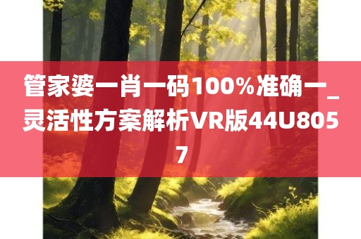 管家婆一肖一码100%准确一_灵活性方案解析VR版44U8057