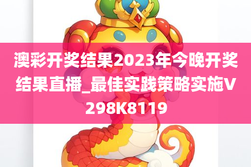 澳彩开奖结果2023年今晚开奖结果直播_最佳实践策略实施V298K8119