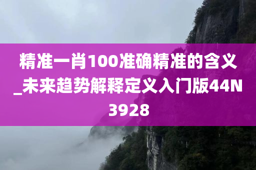 精准一肖100准确精准的含义_未来趋势解释定义入门版44N3928