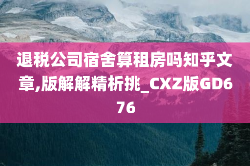 退税公司宿舍算租房吗知乎文章,版解解精析挑_CXZ版GD676