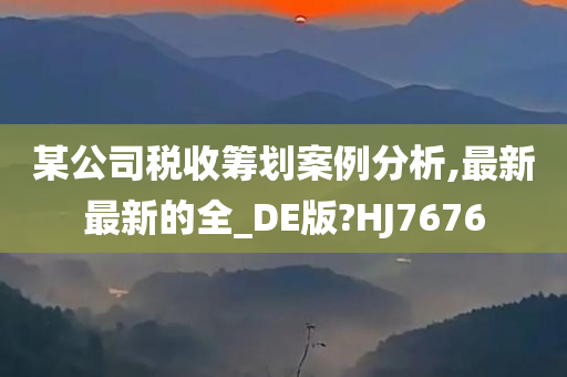 某公司税收筹划案例分析,最新最新的全_DE版?HJ7676