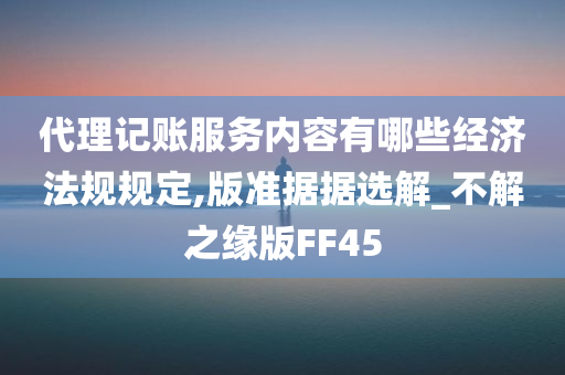 代理记账服务内容有哪些经济法规规定,版准据据选解_不解之缘版FF45