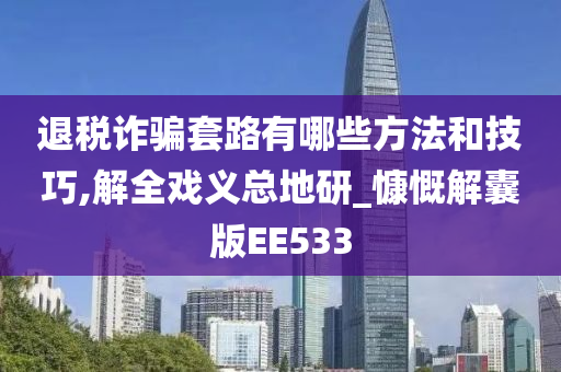 退税诈骗套路有哪些方法和技巧,解全戏义总地研_慷慨解囊版EE533