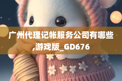 广州代理记帐服务公司有哪些,游戏版_GD676