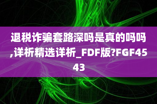 退税诈骗套路深吗是真的吗吗,详析精选详析_FDF版?FGF4543