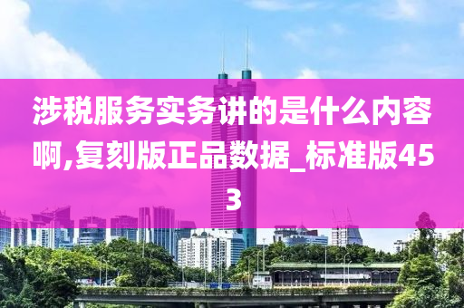 涉税服务实务讲的是什么内容啊,复刻版正品数据_标准版453