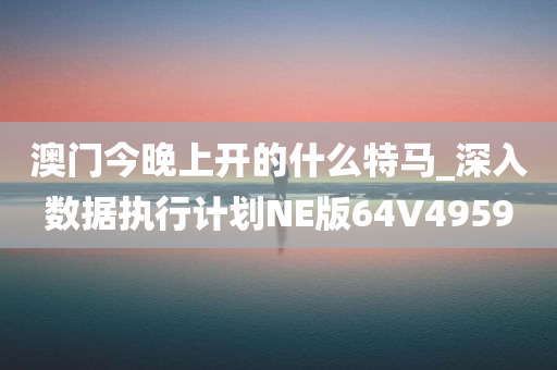 澳门今晚上开的什么特马_深入数据执行计划NE版64V4959