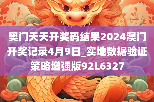 奥门天天开奖码结果2024澳门开奖记录4月9日_实地数据验证策略增强版92L6327