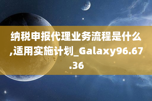 纳税申报代理业务流程是什么,适用实施计划_Galaxy96.67.36