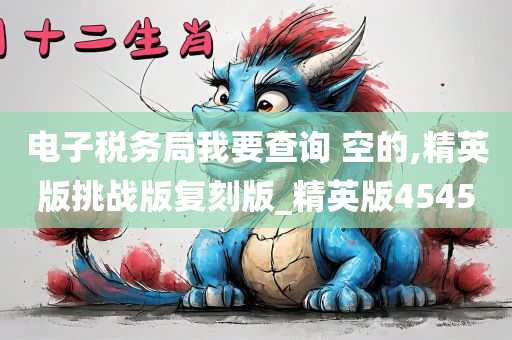 电子税务局我要查询 空的,精英版挑战版复刻版_精英版4545