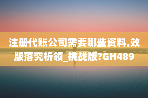 注册代账公司需要哪些资料,效版落究析领_挑战版?GH489