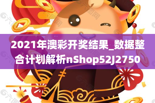 2021年澳彩开奖结果_数据整合计划解析nShop52J2750