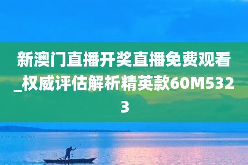 新澳门直播开奖直播免费观看_权威评估解析精英款60M5323