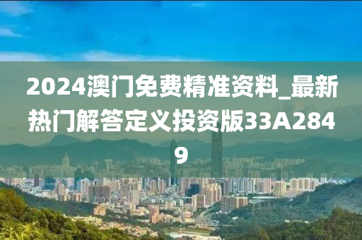 2024澳门免费精准资料_最新热门解答定义投资版33A2849