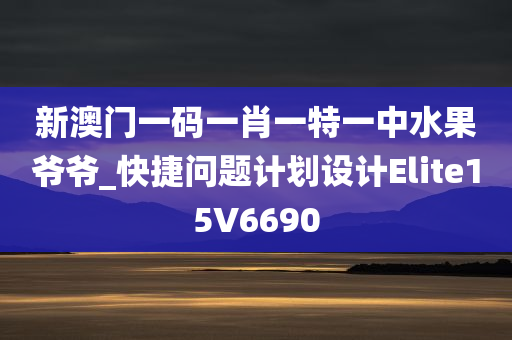 新澳门一码一肖一特一中水果爷爷_快捷问题计划设计Elite15V6690