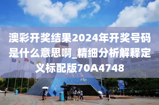 澳彩开奖结果2024年开奖号码是什么意思啊_精细分析解释定义标配版70A4748