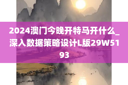 2024澳门今晚开特马开什么_深入数据策略设计L版29W5193