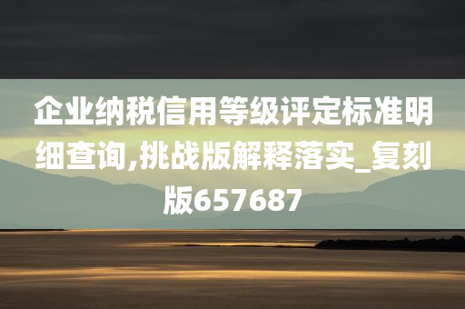 企业纳税信用等级评定标准明细查询,挑战版解释落实_复刻版657687