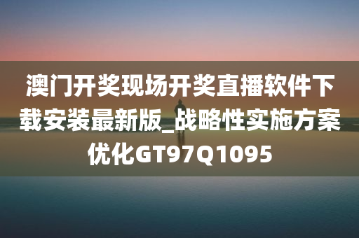 澳门开奖现场开奖直播软件下载安装最新版_战略性实施方案优化GT97Q1095