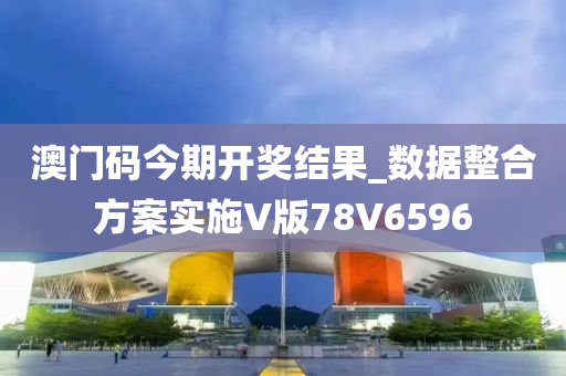 澳门码今期开奖结果_数据整合方案实施V版78V6596