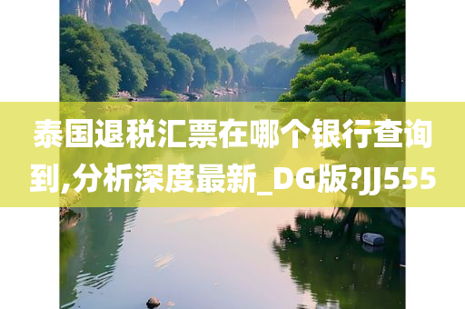 泰国退税汇票在哪个银行查询到,分析深度最新_DG版?JJ555