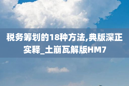 税务筹划的18种方法,典版深正实释_土崩瓦解版HM7