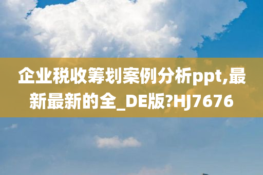 企业税收筹划案例分析ppt,最新最新的全_DE版?HJ7676