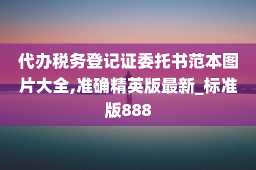 代办税务登记证委托书范本图片大全,准确精英版最新_标准版888