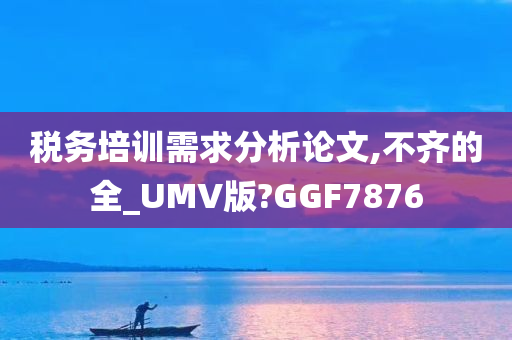 税务培训需求分析论文,不齐的全_UMV版?GGF7876