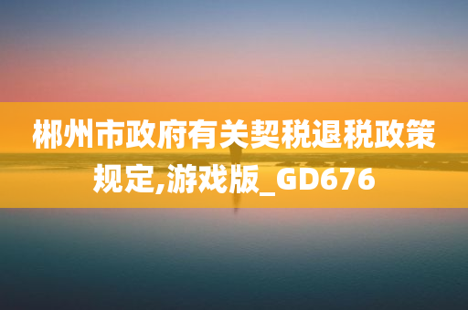 郴州市政府有关契税退税政策规定,游戏版_GD676