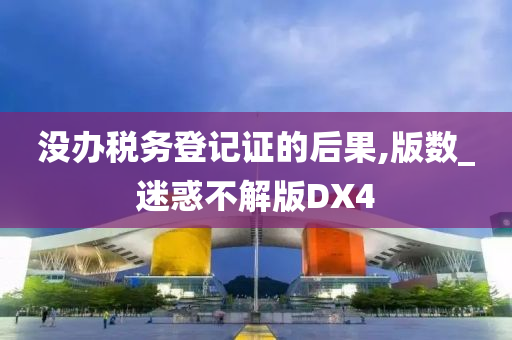 没办税务登记证的后果,版数_迷惑不解版DX4