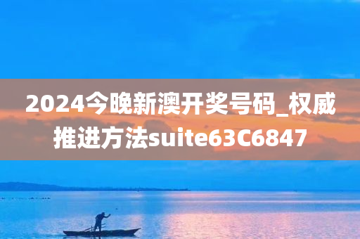 2024今晚新澳开奖号码_权威推进方法suite63C6847