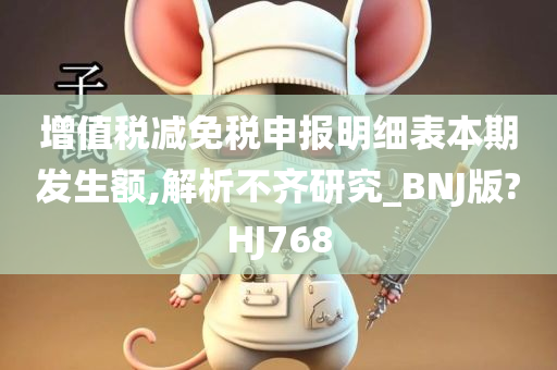 增值税减免税申报明细表本期发生额,解析不齐研究_BNJ版?HJ768