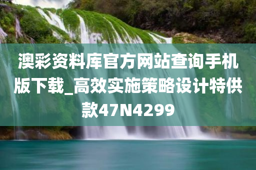 澳彩资料库官方网站查询手机版下载_高效实施策略设计特供款47N4299