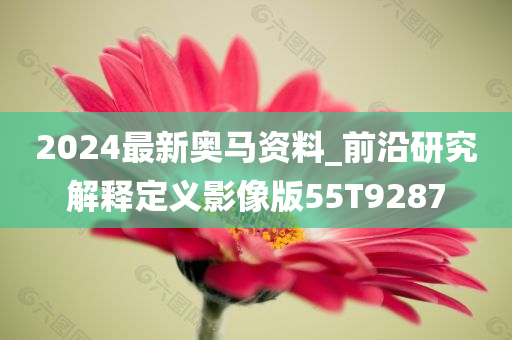 2024最新奥马资料_前沿研究解释定义影像版55T9287